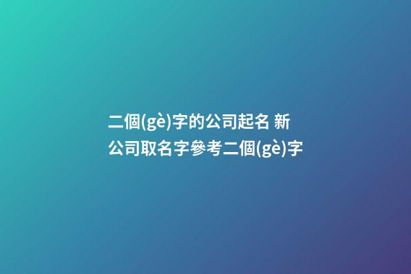 二個(gè)字的公司起名 新公司取名字參考二個(gè)字-第1張-公司起名-玄機(jī)派
